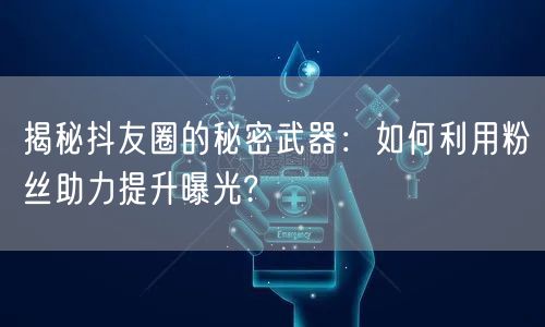 揭秘抖友圈的秘密武器:如何利用粉丝助力提升曝光?