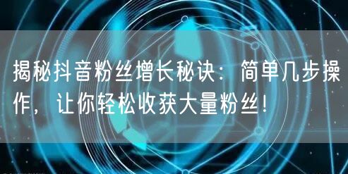 揭秘抖音粉丝增长秘诀:简单几步操作,让你轻松收获大量粉丝!