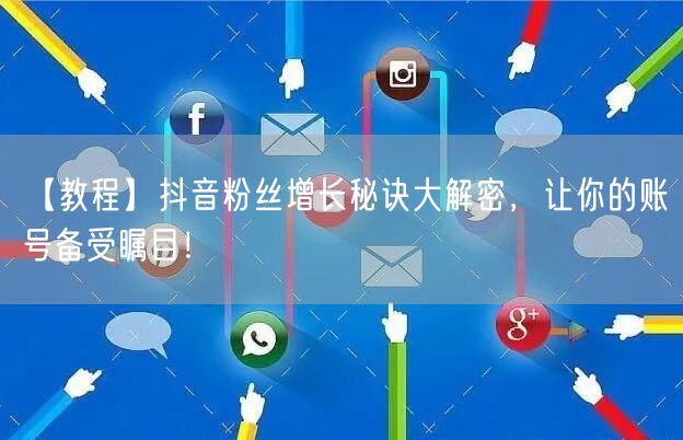 【教程】抖音粉丝增长秘诀大解密，让你的账号备受瞩目！