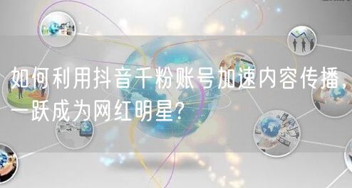 如何利用抖音千粉账号加速内容传播，一跃成为网红明星?