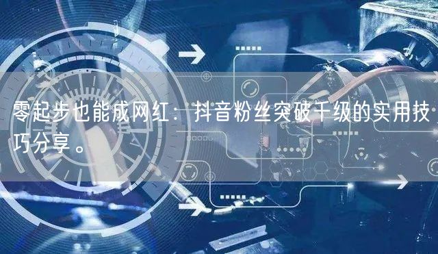 零起步也能成网红：抖音粉丝突破千级的实用技巧分享。