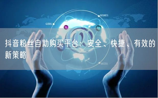 抖音粉丝自助购买平台：安全、快捷、有效的新策略