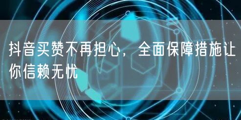 抖音买赞不再担心，全面保障措施让你信赖无忧
