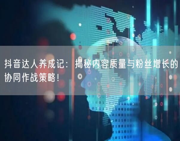 抖音达人养成记：揭秘内容质量与粉丝增长的协同作战策略！