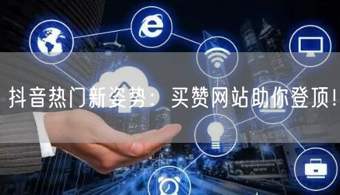 抖音热门新姿势：买赞网站助你登顶！