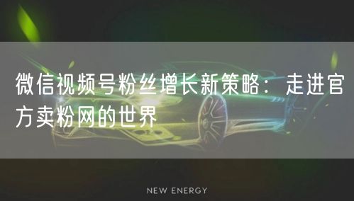 微信视频号粉丝增长新策略：走进官方卖粉网的世界