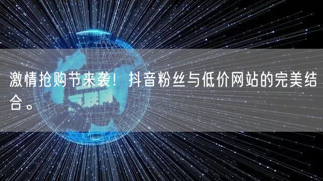 激情抢购节来袭！抖音粉丝与低价网站的完美结合。