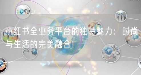 小红书全业务平台的独特魅力：时尚与生活的完美融合！